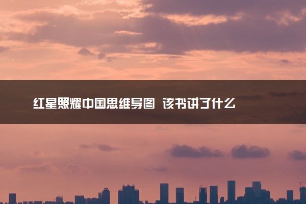 红星照耀中国思维导图  该书讲了什么