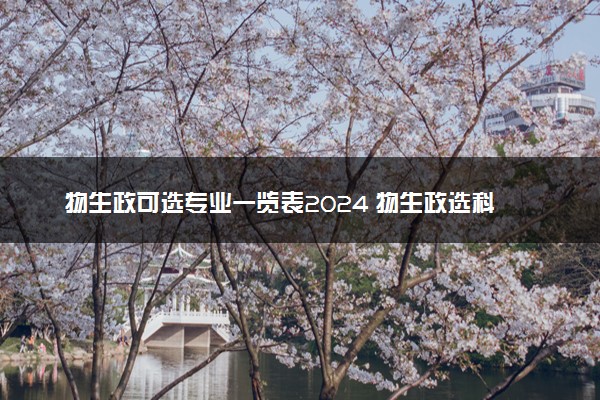 物生政可选专业一览表2024 物生政选科好吗