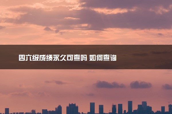 四六级成绩永久可查吗 如何查询