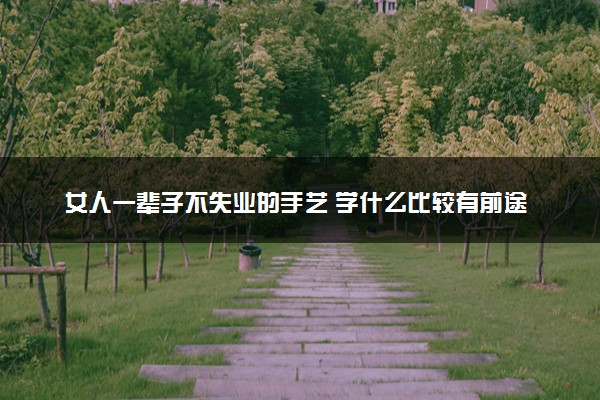 女人一辈子不失业的手艺 学什么比较有前途