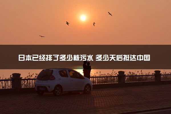 日本已经排了多少核污水 多少天后抵达中国