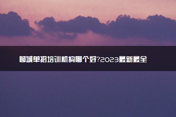 聊城单招培训机构哪个好？2023最新最全排名