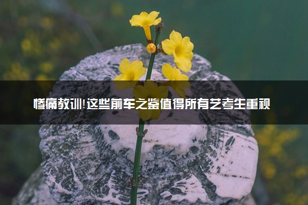 惨痛教训！这些前车之鉴值得所有艺考生重视！