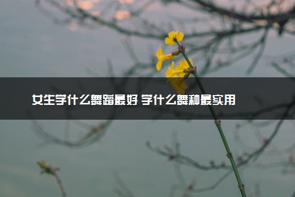 女生学什么舞蹈最好 学什么舞种最实用