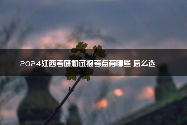 2024江西考研初试报考点有哪些 怎么选考点
