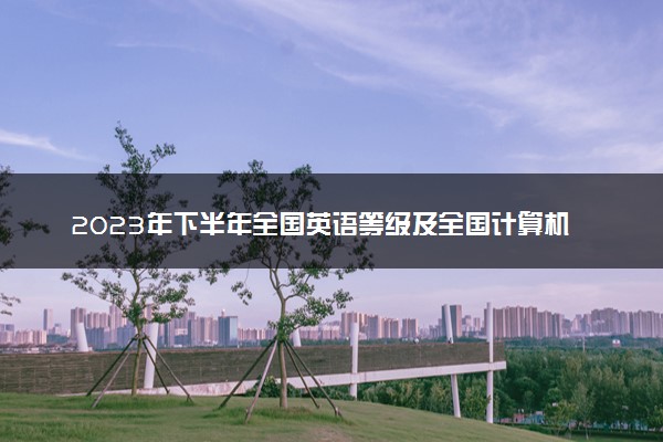 2023年下半年全国英语等级及全国计算机等级考试温馨提醒