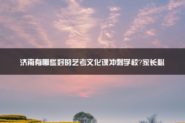 济南有哪些好的艺考文化课冲刺学校？家长必看！