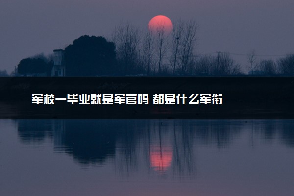 军校一毕业就是军官吗 都是什么军衔