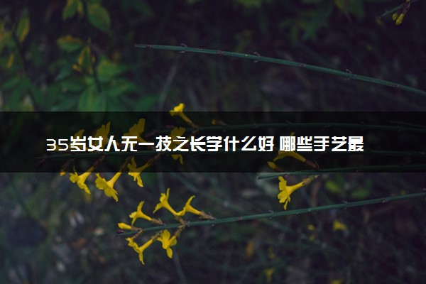 35岁女人无一技之长学什么好 哪些手艺最吃香