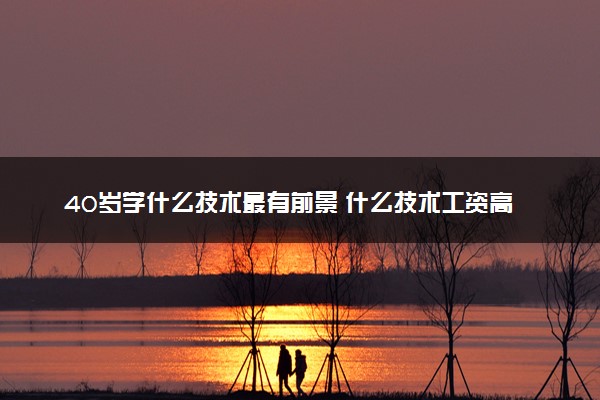 40岁学什么技术最有前景 什么技术工资高吃香