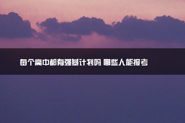 每个高中都有强基计划吗 哪些人能报考