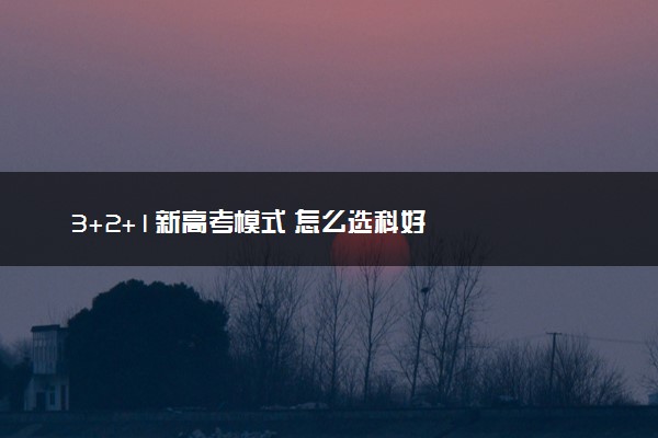 3+2+1新高考模式 怎么选科好