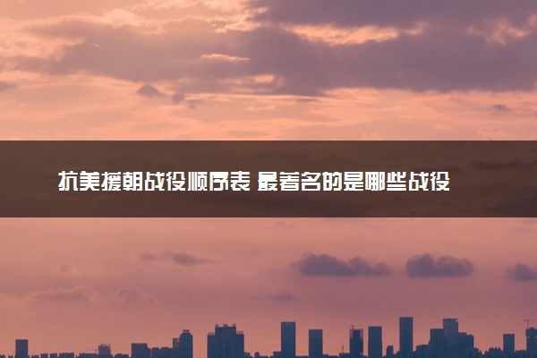 抗美援朝战役顺序表 最著名的是哪些战役