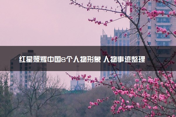 红星照耀中国8个人物形象 人物事迹整理