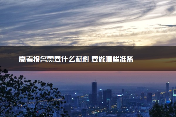 高考报名需要什么材料 要做哪些准备