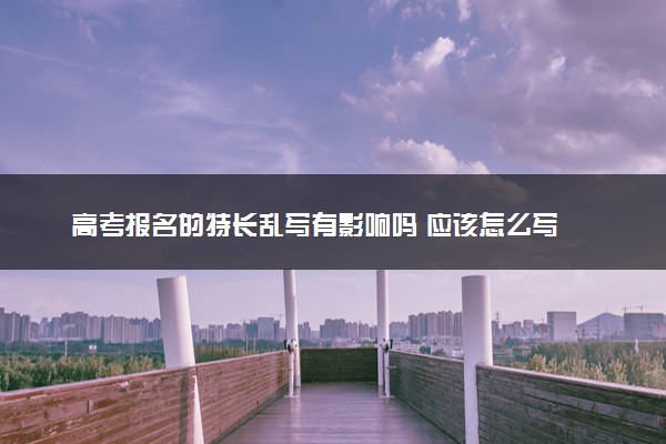 高考报名的特长乱写有影响吗 应该怎么写