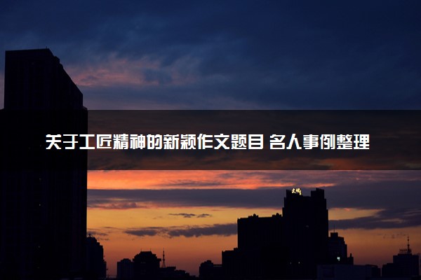 关于工匠精神的新颖作文题目 名人事例整理