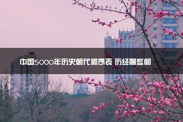 中国5000年历史朝代顺序表 历经哪些朝代