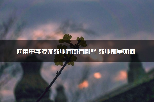 应用电子技术就业方向有哪些 就业前景如何
