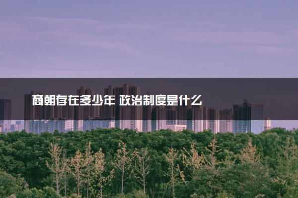 商朝存在多少年 政治制度是什么