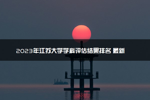 2023年江苏大学学科评估结果排名 最新重点学科名单