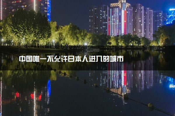中国唯一不允许日本人进入的城市
