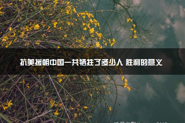 抗美援朝中国一共牺牲了多少人 胜利的意义有哪些