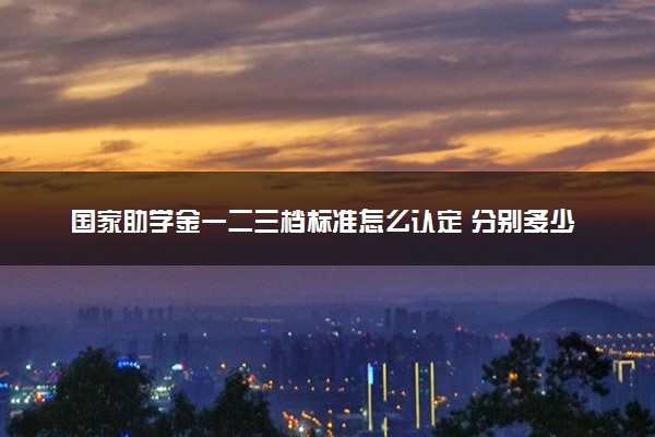 国家助学金一二三档标准怎么认定 分别多少钱