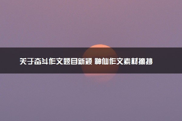 关于奋斗作文题目新颖 神仙作文素材摘抄