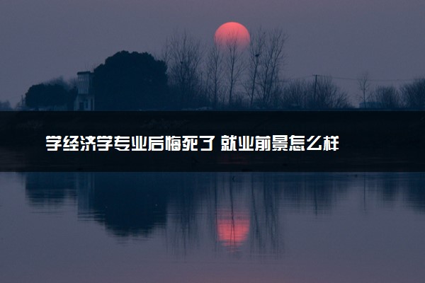 学经济学专业后悔死了 就业前景怎么样