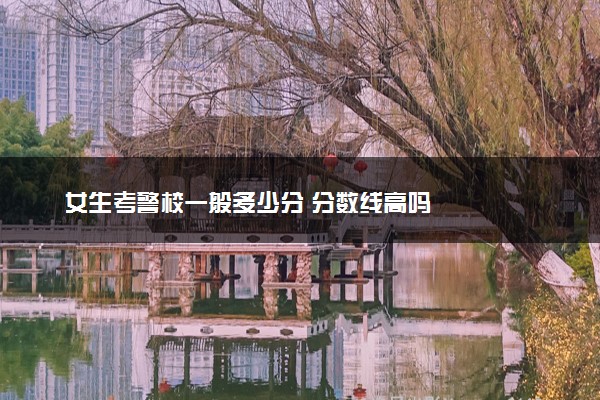 女生考警校一般多少分 分数线高吗