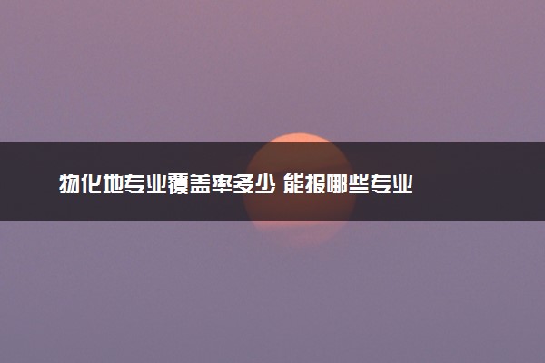 物化地专业覆盖率多少 能报哪些专业