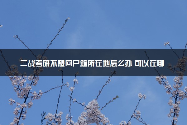 二战考研不想回户籍所在地怎么办 可以在哪里考试