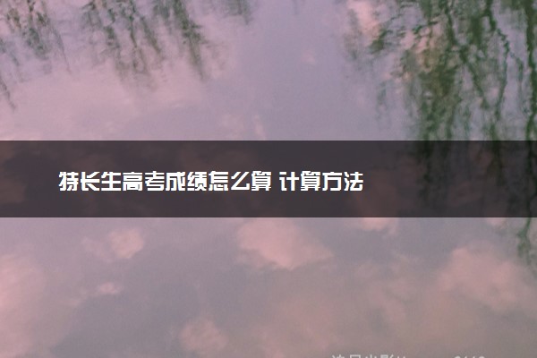特长生高考成绩怎么算 计算方法