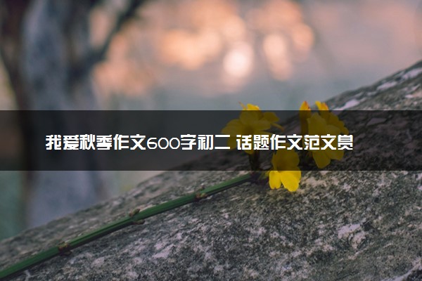 我爱秋季作文600字初二 话题作文范文赏析