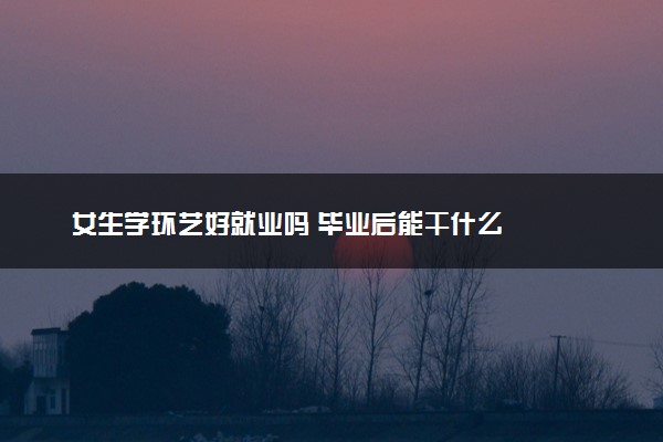 女生学环艺好就业吗 毕业后能干什么