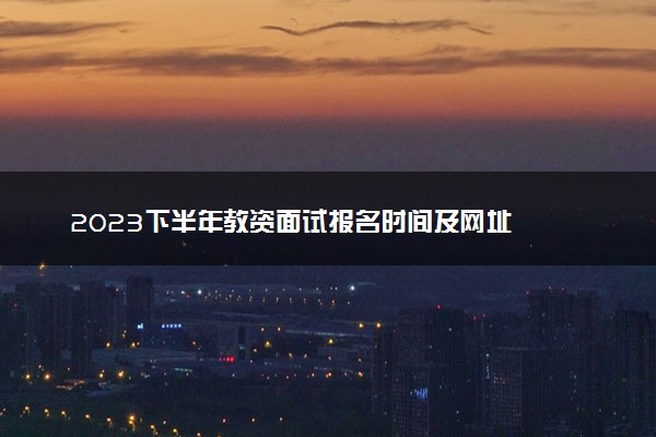 2023下半年教资面试报名时间及网址