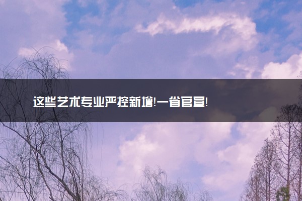 这些艺术专业严控新增！一省官宣！