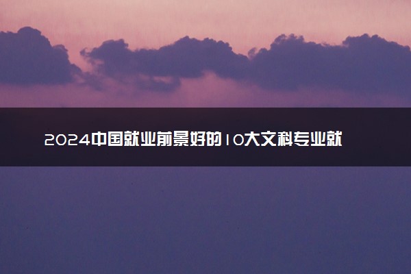 2024中国就业前景好的10大文科专业就业率排名