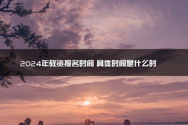 2024年教资报名时间 具体时间是什么时候