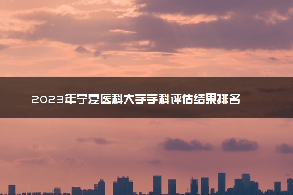 2023年宁夏医科大学学科评估结果排名 最新重点学科名单