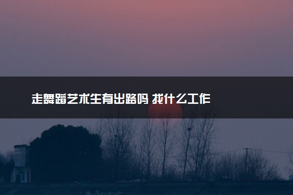 走舞蹈艺术生有出路吗 找什么工作