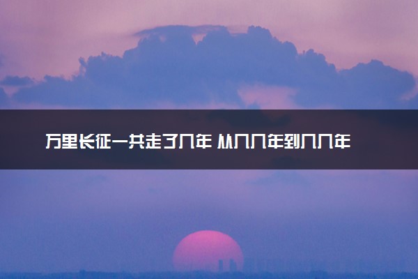 万里长征一共走了几年 从几几年到几几年