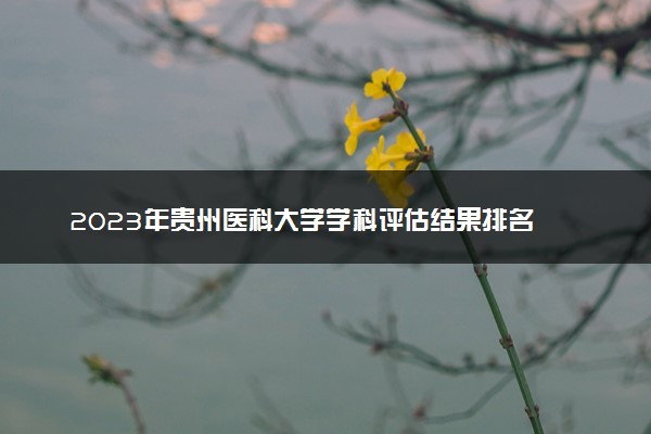 2023年贵州医科大学学科评估结果排名 最新重点学科名单