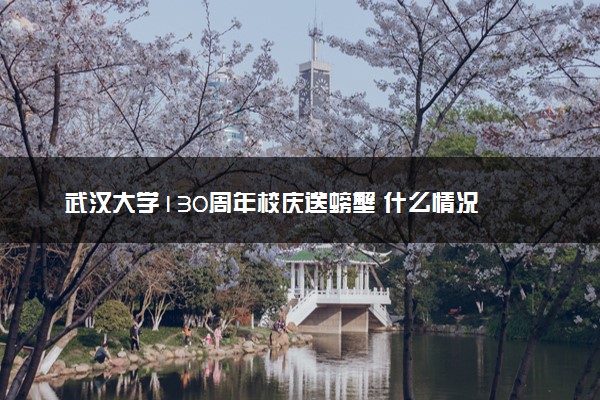 武汉大学130周年校庆送螃蟹 什么情况