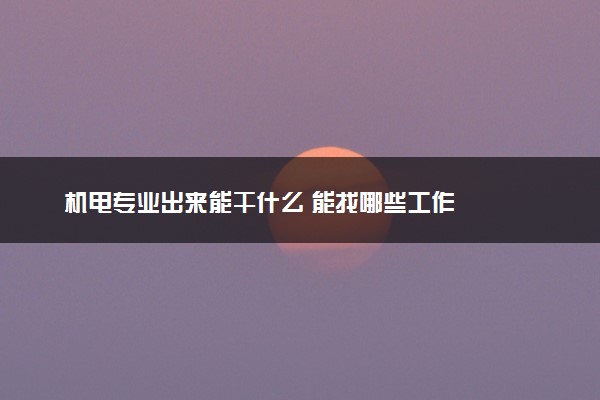 机电专业出来能干什么 能找哪些工作
