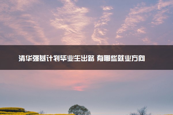 清华强基计划毕业生出路 有哪些就业方向