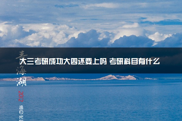 大三考研成功大四还要上吗 考研科目有什么