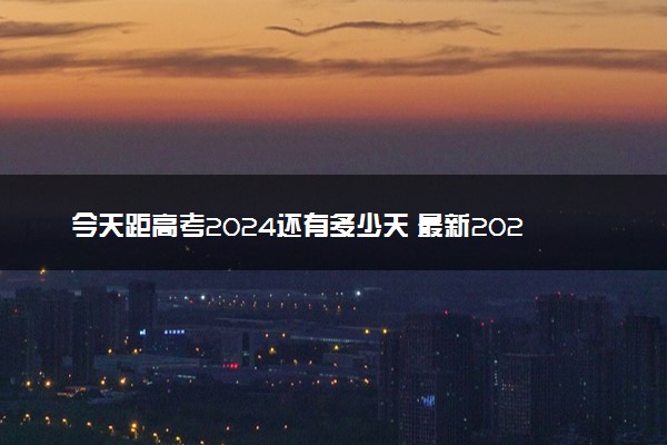 今天距高考2024还有多少天 最新2024高考倒计时天数
