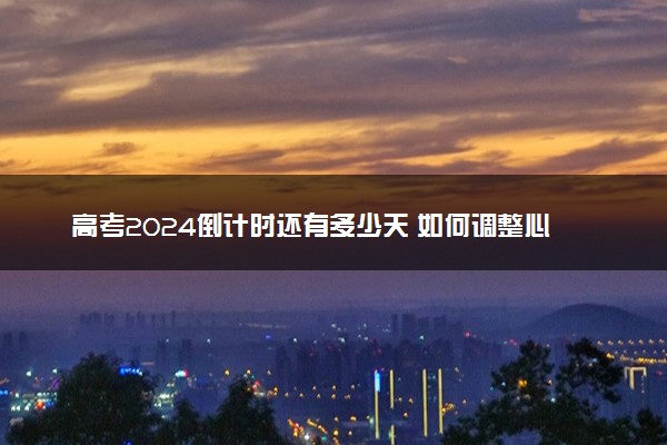 高考2024倒计时还有多少天 如何调整心态迎接挑战